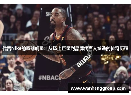 代言Nike的篮球明星：从场上巨星到品牌代言人塑造的传奇历程